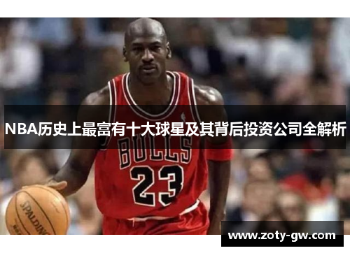 NBA历史上最富有十大球星及其背后投资公司全解析