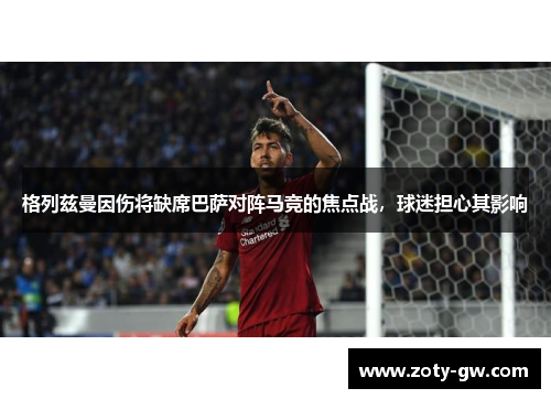 格列兹曼因伤将缺席巴萨对阵马竞的焦点战，球迷担心其影响