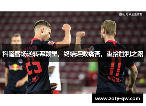 科隆客场逆转弗赖堡，终结连败痛苦，重拾胜利之路