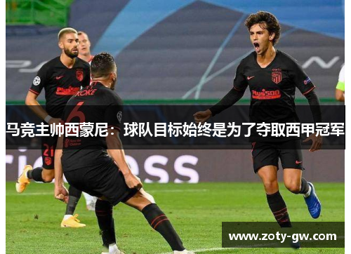 马竞主帅西蒙尼：球队目标始终是为了夺取西甲冠军