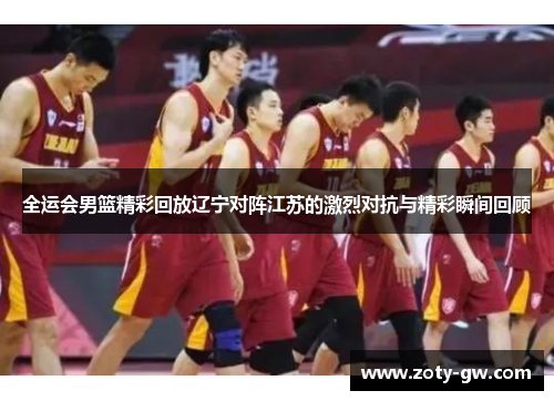 全运会男篮精彩回放辽宁对阵江苏的激烈对抗与精彩瞬间回顾