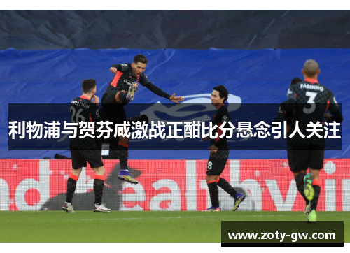 利物浦与贺芬咸激战正酣比分悬念引人关注