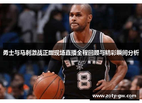 勇士与马刺激战正酣现场直播全程回顾与精彩瞬间分析