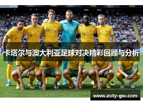 卡塔尔与澳大利亚足球对决精彩回顾与分析