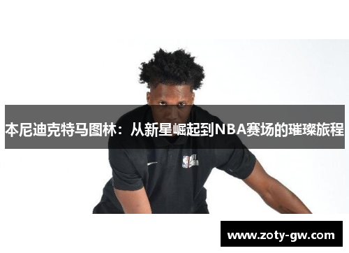 本尼迪克特马图林：从新星崛起到NBA赛场的璀璨旅程
