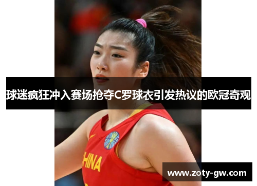 球迷疯狂冲入赛场抢夺C罗球衣引发热议的欧冠奇观